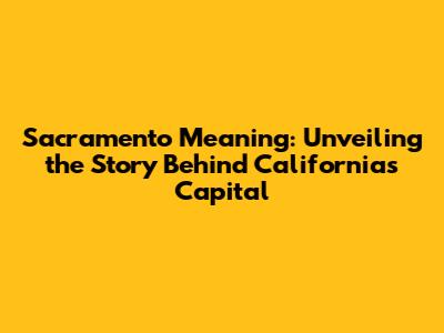 Sacramento Meaning: Unveiling the Story Behind California's Capital