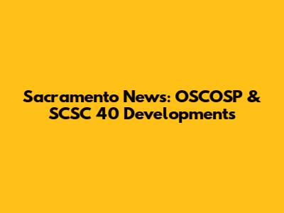Sacramento News: OSCOSP & SCSC 40 Developments