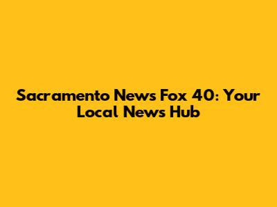 Sacramento News Fox 40: Your Local News Hub