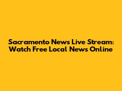 Sacramento News Live Stream: Watch Free Local News Online