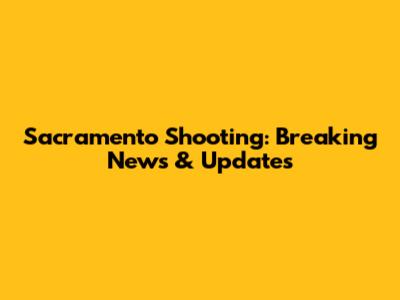 Sacramento Shooting: Breaking News & Updates