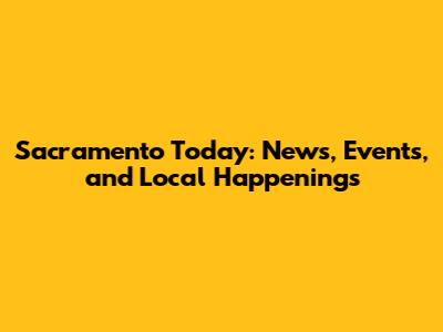 Sacramento Today: News, Events, and Local Happenings