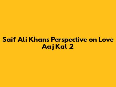 Saif Ali Khan's Perspective on Love Aaj Kal 2