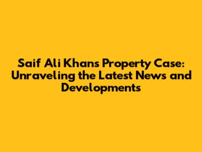Saif Ali Khan's Property Case: Unraveling the Latest News and Developments