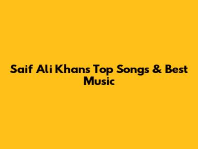 Saif Ali Khan's Top Songs & Best Music