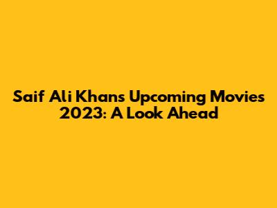 Saif Ali Khan's Upcoming Movies 2023: A Look Ahead