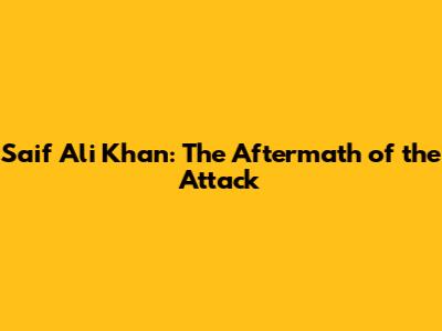 Saif Ali Khan: The Aftermath of the Attack