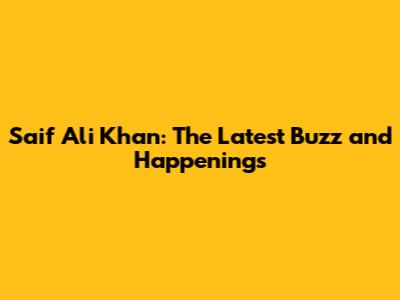 Saif Ali Khan: The Latest Buzz and Happenings