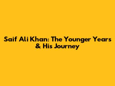 Saif Ali Khan: The Younger Years & His Journey