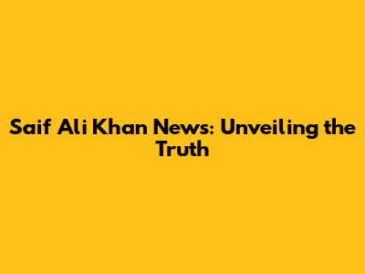 Saif Ali Khan News: Unveiling the Truth