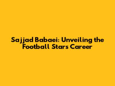 Sajjad Babaei: Unveiling the Football Star's Career