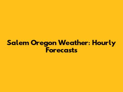 Salem Oregon Weather: Hourly Forecasts