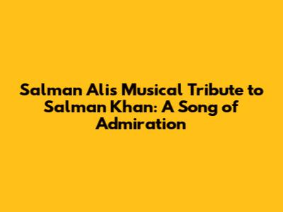 Salman Ali's Musical Tribute to Salman Khan: A Song of Admiration