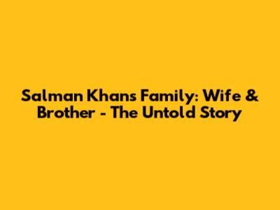 Salman Khan's Family: Wife & Brother - The Untold Story