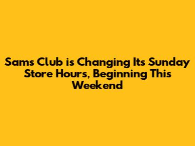 Sam's Club is Changing Its Sunday Store Hours, Beginning This Weekend