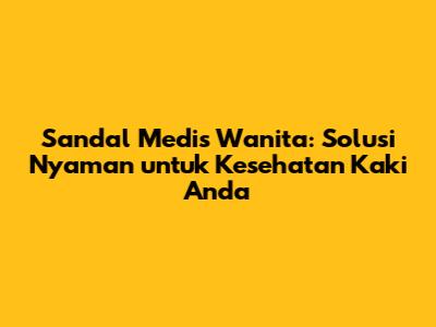 Sandal Medis Wanita: Solusi Nyaman untuk Kesehatan Kaki Anda