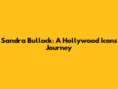 Sandra Bullock: A Hollywood Icon's Journey