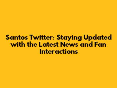 Santos Twitter: Staying Updated with the Latest News and Fan Interactions