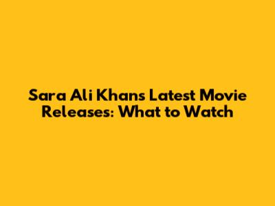 Sara Ali Khan's Latest Movie Releases: What to Watch