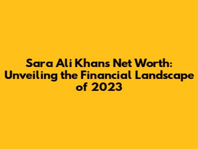 Sara Ali Khan's Net Worth: Unveiling the Financial Landscape of 2023