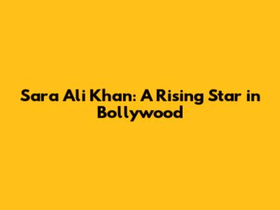 Sara Ali Khan: A Rising Star in Bollywood