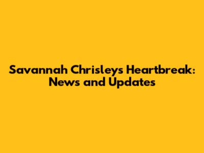 Savannah Chrisley's Heartbreak: News and Updates