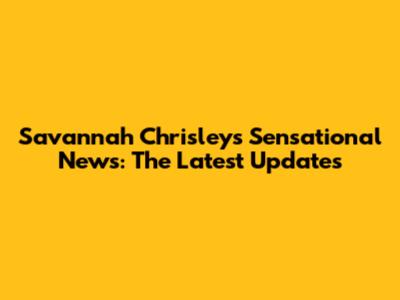 Savannah Chrisley's Sensational News: The Latest Updates
