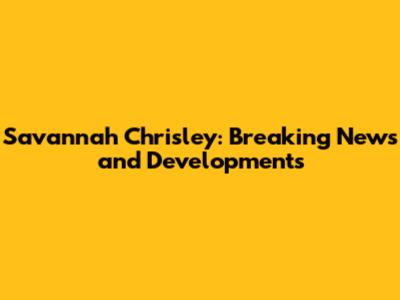 Savannah Chrisley: Breaking News and Developments