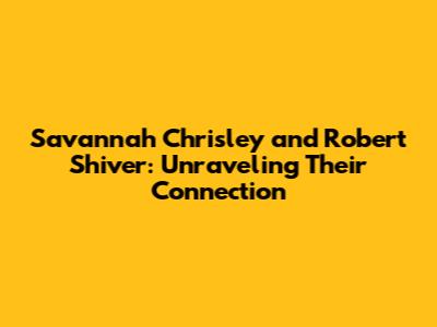 Savannah Chrisley and Robert Shiver: Unraveling Their Connection