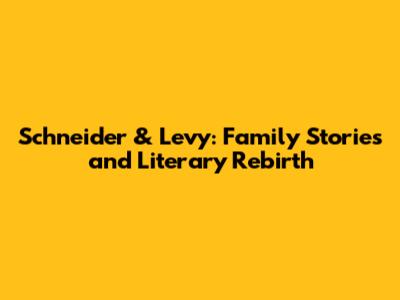 Schneider & Levy: Family Stories and Literary Rebirth