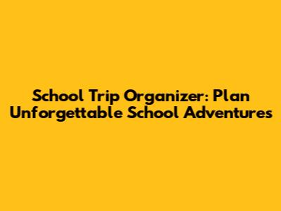 School Trip Organizer: Plan Unforgettable School Adventures
