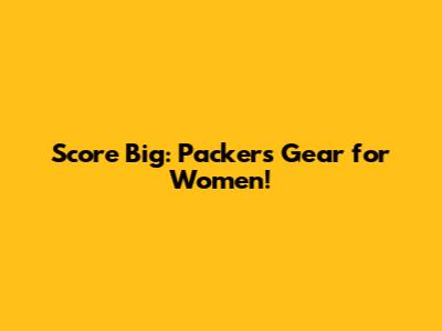 Score Big: Packers Gear for Women!