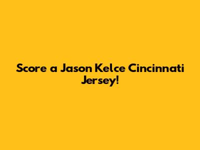 Score a Jason Kelce Cincinnati Jersey!