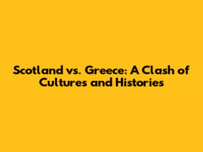 Scotland vs. Greece: A Clash of Cultures and Histories