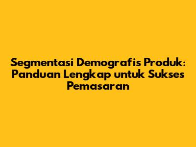 Segmentasi Demografis Produk: Panduan Lengkap untuk Sukses Pemasaran