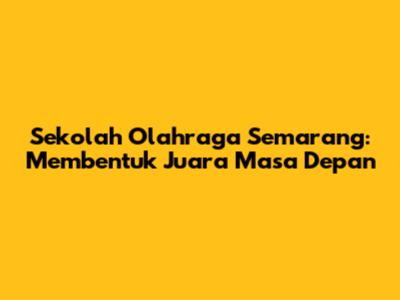 Sekolah Olahraga Semarang: Membentuk Juara Masa Depan