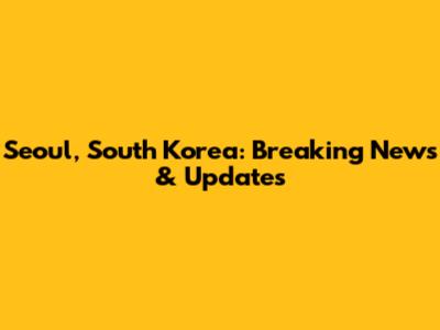 Seoul, South Korea: Breaking News & Updates