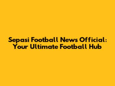 Sepasi Football News Official: Your Ultimate Football Hub