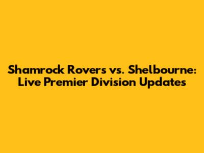 Shamrock Rovers vs. Shelbourne: Live Premier Division Updates