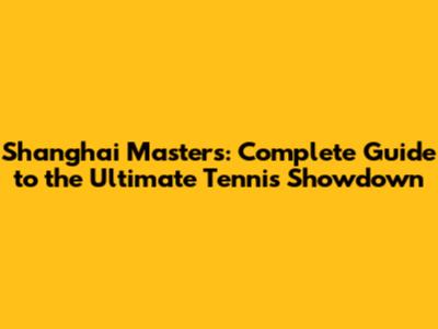 Shanghai Masters: Complete Guide to the Ultimate Tennis Showdown