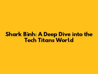Shark Bình: A Deep Dive into the Tech Titan's World