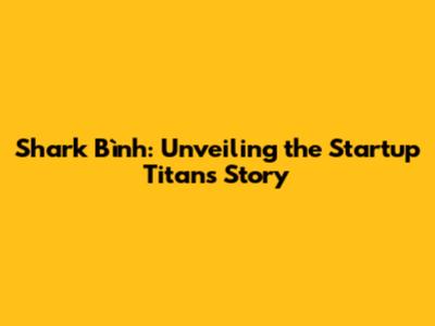Shark Bình: Unveiling the Startup Titan's Story