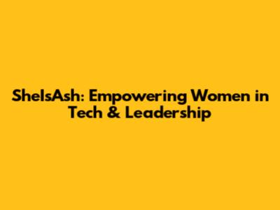 SheIsAsh: Empowering Women in Tech & Leadership