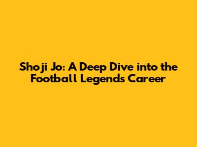 Shoji Jo: A Deep Dive into the Football Legend's Career