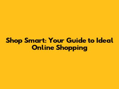 Shop Smart: Your Guide to Ideal Online Shopping
