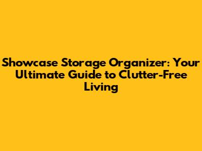 Showcase Storage Organizer: Your Ultimate Guide to Clutter-Free Living