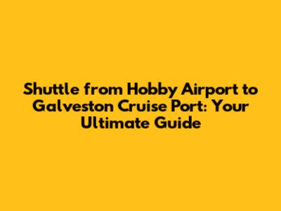 Shuttle from Hobby Airport to Galveston Cruise Port: Your Ultimate Guide