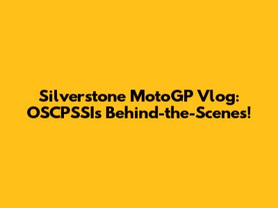 Silverstone MotoGP Vlog: OSCPSSI's Behind-the-Scenes!