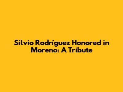 Silvio Rodríguez Honored in Moreno: A Tribute