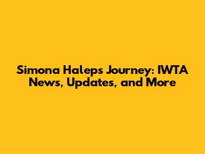 Simona Halep's Journey: IWTA News, Updates, and More